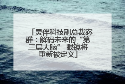 灵伴科技副总裁宓群：解码未来的“第三层大脑” 眼镜将重新被定义
