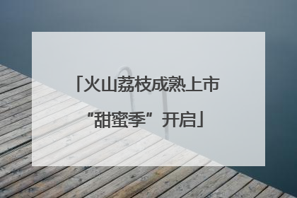 火山荔枝成熟上市 “甜蜜季”开启