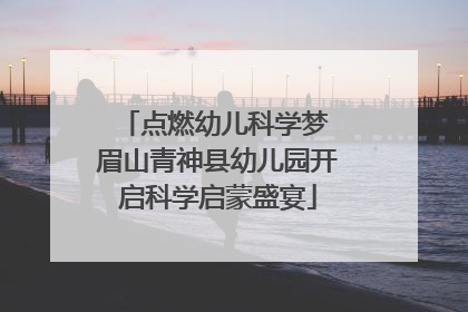 点燃幼儿科学梦 眉山青神县幼儿园开启科学启蒙盛宴