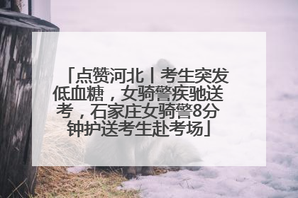 点赞河北丨考生突发低血糖，女骑警疾驰送考，石家庄女骑警8分钟护送考生赴考场