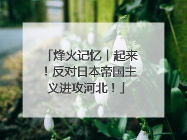 烽火记忆丨起来！反对日本帝国主义进攻河北！