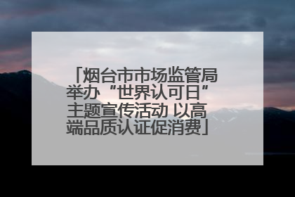 烟台市市场监管局举办“世界认可日”主题宣传活动 以高端品质认证促消费