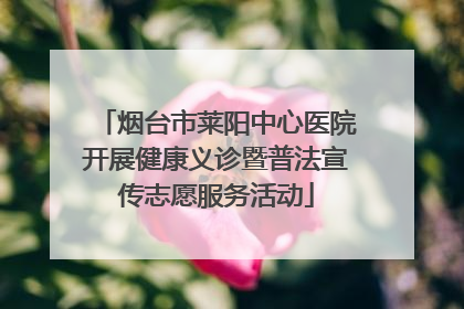 烟台市莱阳中心医院开展健康义诊暨普法宣传志愿服务活动