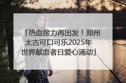 热血接力再出发！郑州太古可口可乐2025年世界献血者日爱心涌动