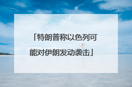 特朗普称以色列可能对伊朗发动袭击
