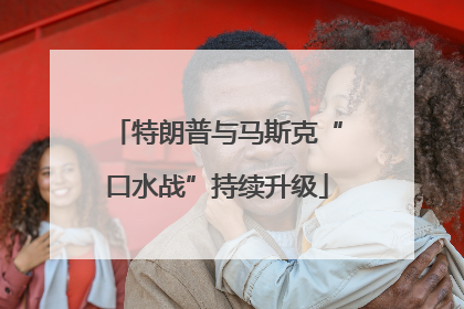 特朗普与马斯克“口水战”持续升级