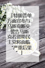 特朗普单方面宣布与马斯克断交 警告马斯克若资助民主党将面临“严重后果”