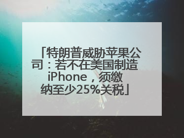特朗普威胁苹果公司：若不在美国制造iPhone，须缴纳至少25%关税