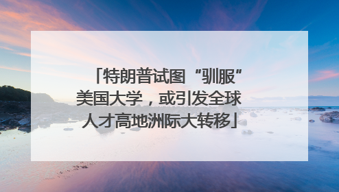 特朗普试图“驯服”美国大学，或引发全球人才高地洲际大转移