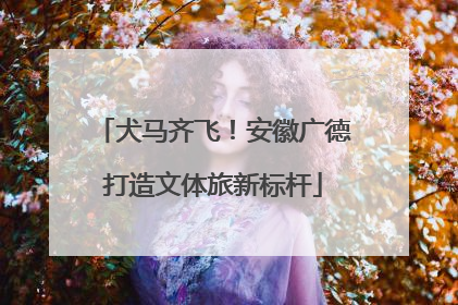 犬马齐飞！安徽广德打造文体旅新标杆