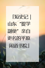 短史记｜山东“提学副使”亲自更名的平原闲道书院