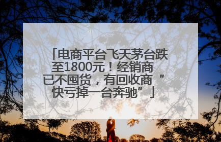 电商平台飞天茅台跌至1800元！经销商已不囤货，有回收商“快亏掉一台奔驰”