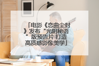 电影《恋曲尘封》发布“光阴秘语”版预告片 打造高质感影像美学