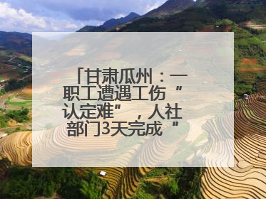 甘肃瓜州：一职工遭遇工伤“认定难”，人社部门3天完成“证据链闭环”
