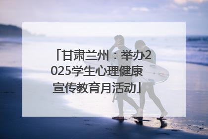 甘肃兰州：举办2025学生心理健康宣传教育月活动
