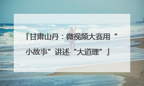甘肃山丹：微视频大赛用“小故事”讲述“大道理”