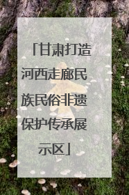 甘肃打造河西走廊民族民俗非遗保护传承展示区