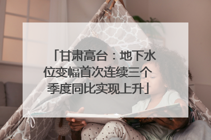 甘肃高台：地下水位变幅首次连续三个季度同比实现上升