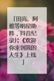 田亮、阿雅等明星助阵，抖音纪录片《欢迎你来到我的人生》上线