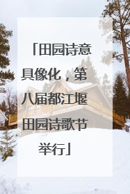 田园诗意具像化，第八届都江堰田园诗歌节举行