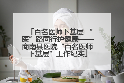百名医师下基层 “医”路同行护健康——商南县医院“百名医师下基层”工作纪实