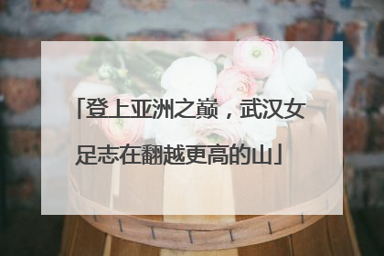 登上亚洲之巅，武汉女足志在翻越更高的山
