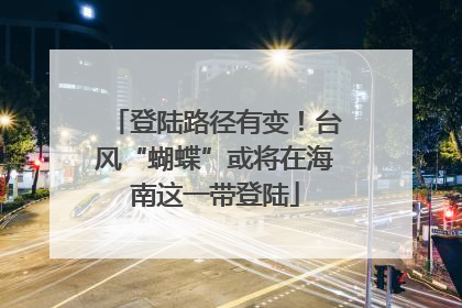 登陆路径有变！台风“蝴蝶”或将在海南这一带登陆