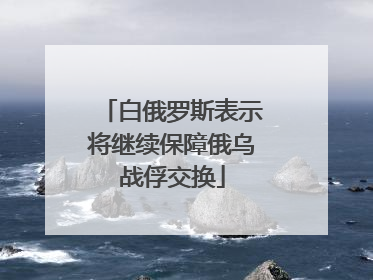 白俄罗斯表示将继续保障俄乌战俘交换