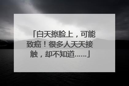 白天擦脸上，可能致癌！很多人天天接触，却不知道……