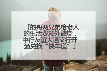 的哥两兄弟给老人的生活费意外被烧，中行友谊大道支行开通兑换“快车道”