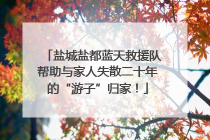 盐城盐都蓝天救援队帮助与家人失散二十年的“游子”归家！