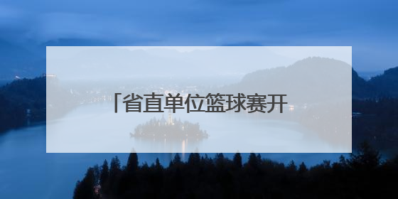 省直单位篮球赛开幕，52支队将进行150余场较量