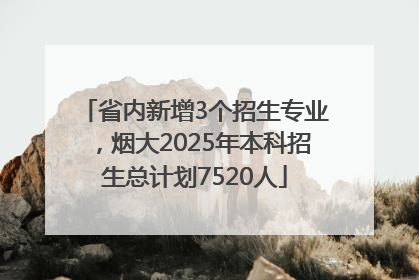 省内新增3个招生专业，烟大2025年本科招生总计划7520人