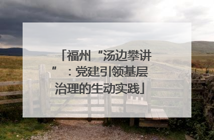 福州“汤边攀讲”：党建引领基层治理的生动实践