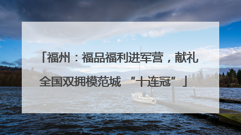 福州：福品福利进军营，献礼全国双拥模范城 “十连冠”