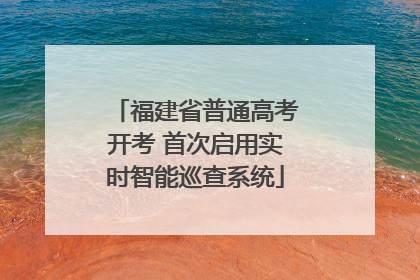 福建省普通高考开考 首次启用实时智能巡查系统