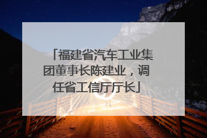 福建省汽车工业集团董事长陈建业，调任省工信厅厅长