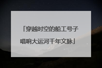 穿越时空的船工号子唱响大运河千年文脉