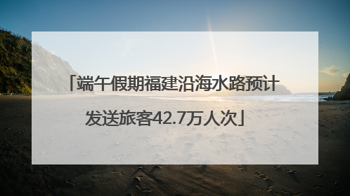 端午假期福建沿海水路预计发送旅客42.7万人次