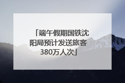 端午假期国铁沈阳局预计发送旅客380万人次