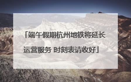 端午假期杭州地铁将延长运营服务 时刻表请收好