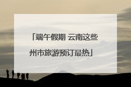 端午假期 云南这些州市旅游预订最热