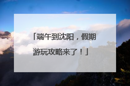 端午到沈阳，假期游玩攻略来了！