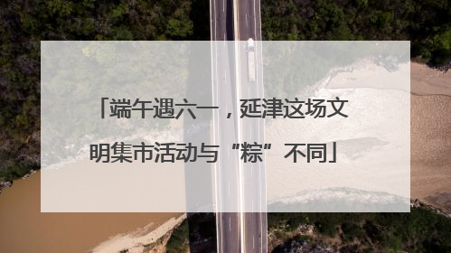 端午遇六一，延津这场文明集市活动与“粽”不同