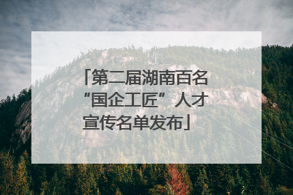 第二届湖南百名“国企工匠”人才宣传名单发布
