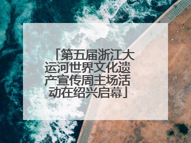 第五届浙江大运河世界文化遗产宣传周主场活动在绍兴启幕