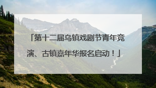 第十二届乌镇戏剧节青年竞演、古镇嘉年华报名启动！