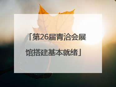 第26届青洽会展馆搭建基本就绪