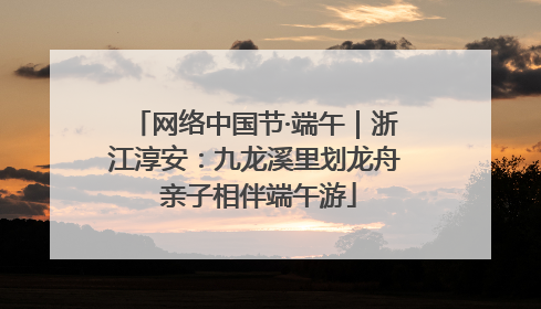 网络中国节·端午｜浙江淳安：九龙溪里划龙舟 亲子相伴端午游