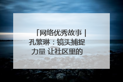 网络优秀故事｜孔繁琳：镜头捕捉力量 让社区里的温暖“被看见”